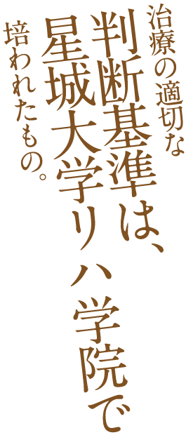 治療の適切な判断基準は、星城大学リハ学院で培われたもの。[白 裕羽]勤務先：愛知医科大学病院 2014年卒業